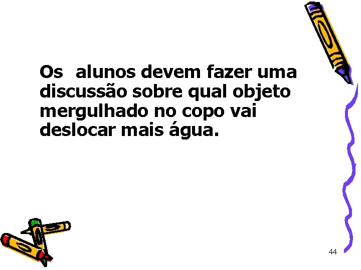 Os alunos devem fazer uma discussão sobre qual objeto mergulhado no copo vai deslocar Os alunos devem fazer uma discussão sobre qual objeto mergulhado no copo vai deslocar