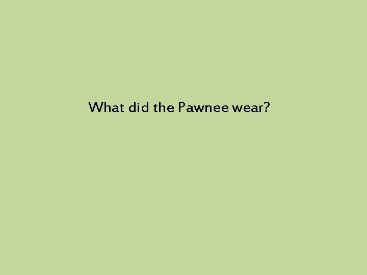 What did the Pawnee wear? 