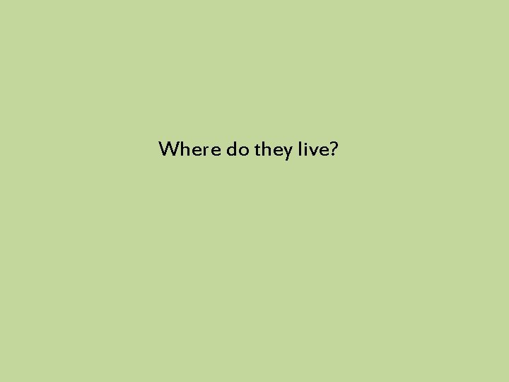 Where do they live? 