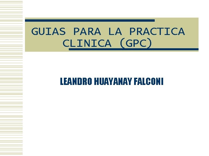 GUIAS PARA LA PRACTICA CLINICA (GPC) LEANDRO HUAYANAY FALCONI 