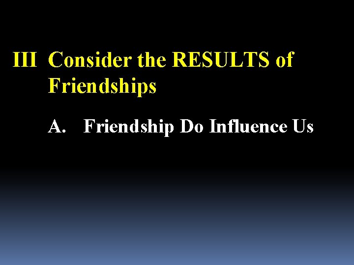 III Consider the RESULTS of Friendships A. Friendship Do Influence Us 