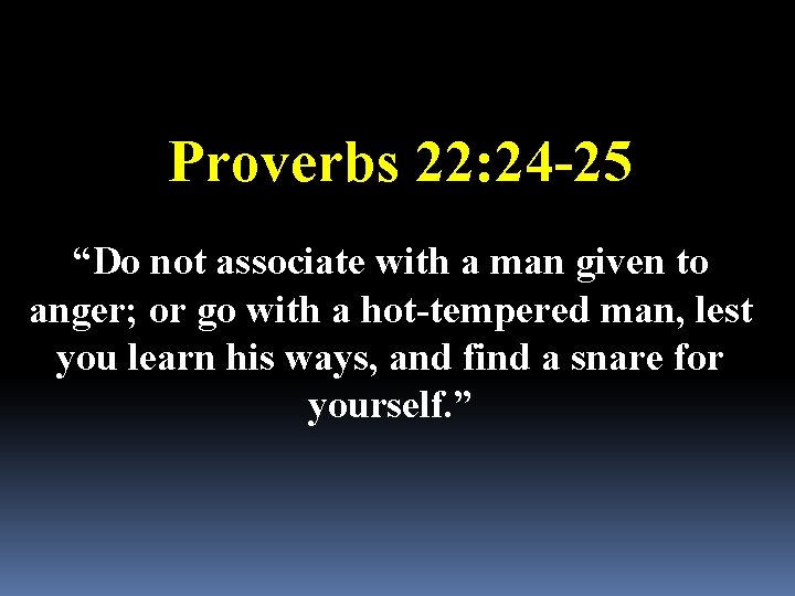 Proverbs 22: 24 -25 “Do not associate with a man given to anger; or