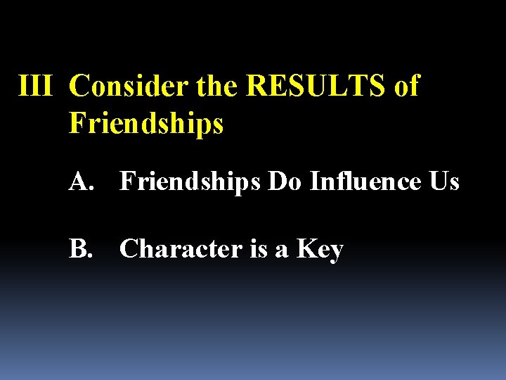 III Consider the RESULTS of Friendships A. Friendships Do Influence Us B. Character is