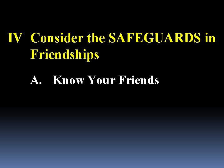 IV Consider the SAFEGUARDS in Friendships A. Know Your Friends 