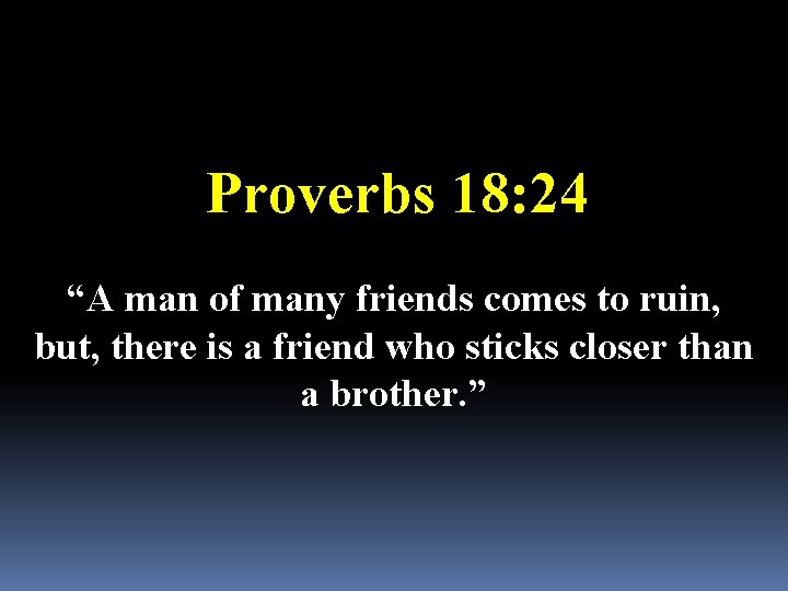 Proverbs 18: 24 “A man of many friends comes to ruin, but, there is