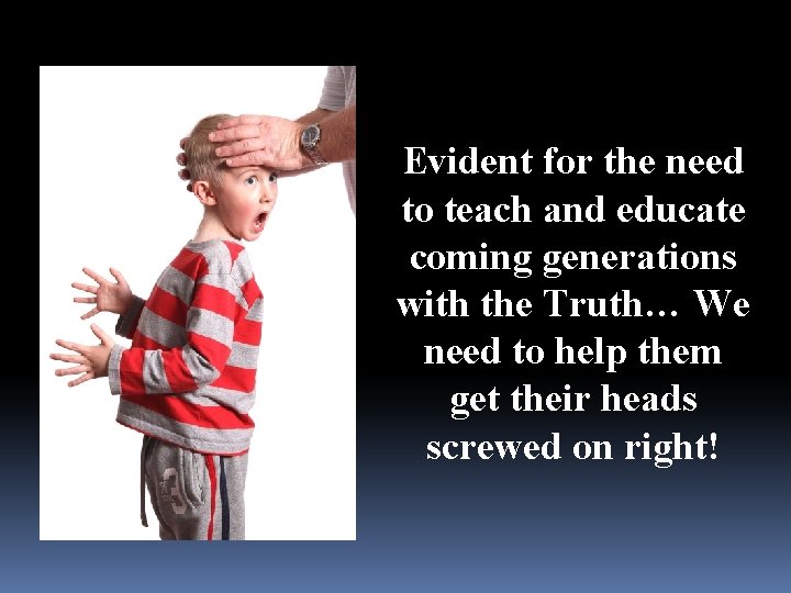 Evident for the need to teach and educate coming generations with the Truth… We