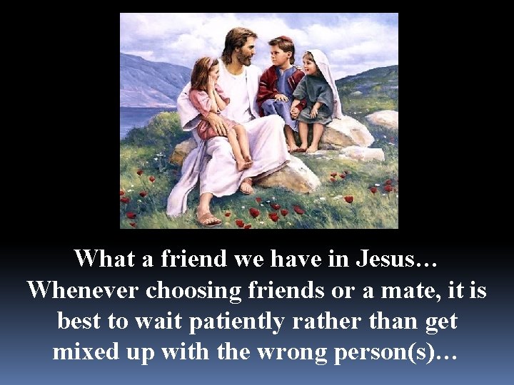 What a friend we have in Jesus… Whenever choosing friends or a mate, it