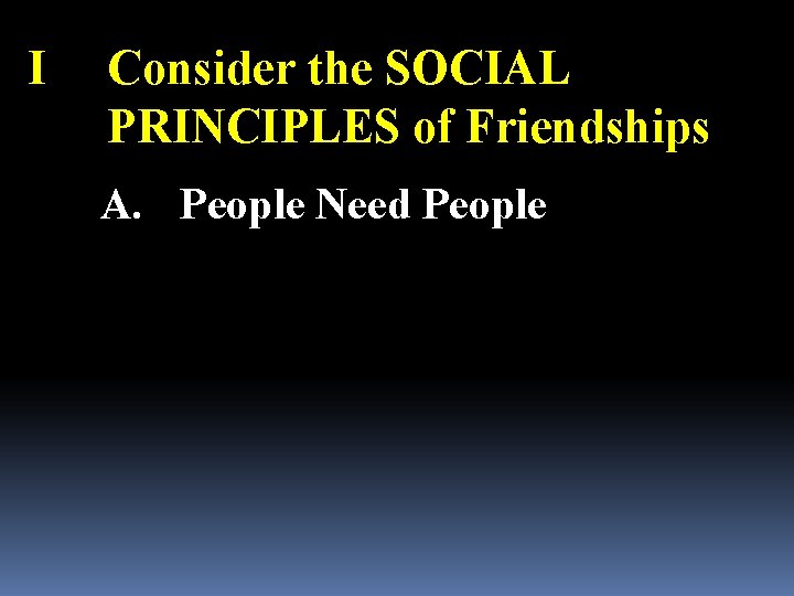 I Consider the SOCIAL PRINCIPLES of Friendships A. People Need People 