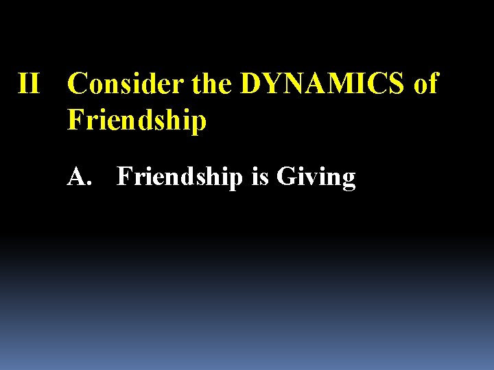 II Consider the DYNAMICS of Friendship A. Friendship is Giving 