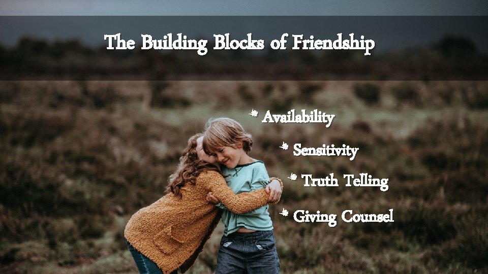 The Building Blocks of Friendship * Availability * Sensitivity * Truth Telling * Giving