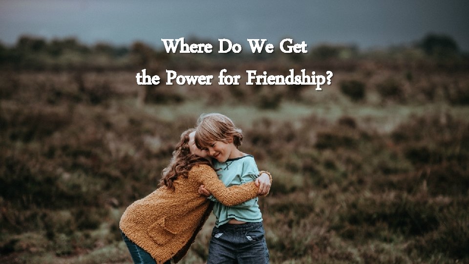 Where Do We Get the Power for Friendship? 