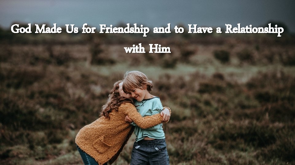 God Made Us for Friendship and to Have a Relationship with Him 