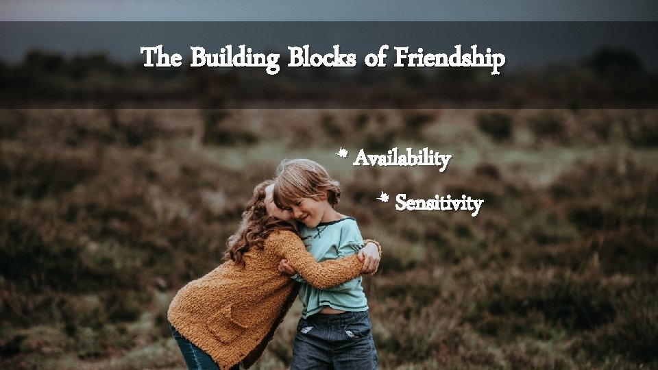 The Building Blocks of Friendship * Availability * Sensitivity 