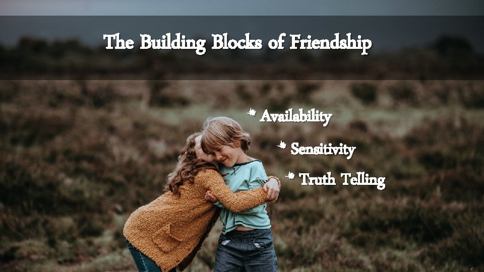 The Building Blocks of Friendship * Availability * Sensitivity * Truth Telling 