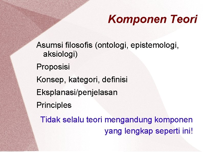 Komponen Teori Asumsi filosofis (ontologi, epistemologi, aksiologi) Proposisi Konsep, kategori, definisi Eksplanasi/penjelasan Principles Tidak