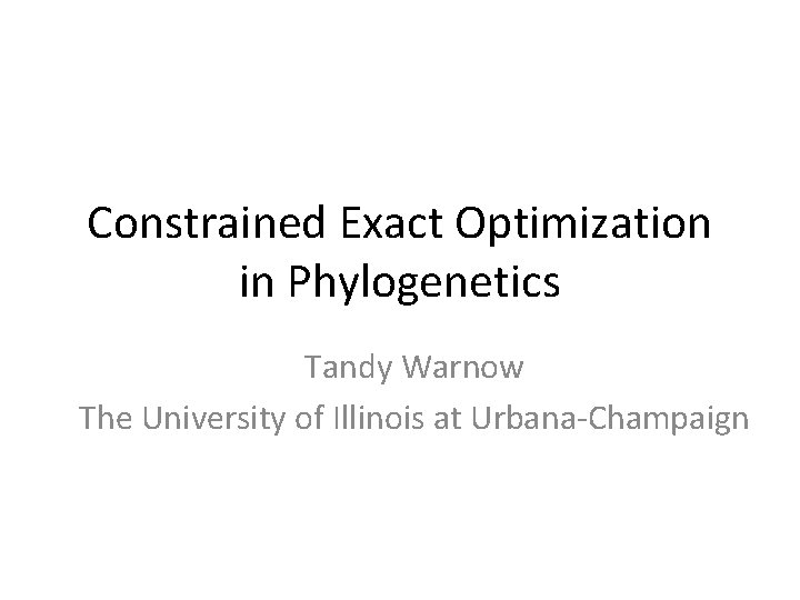 Constrained Exact Optimization in Phylogenetics Tandy Warnow The University of Illinois at Urbana-Champaign 