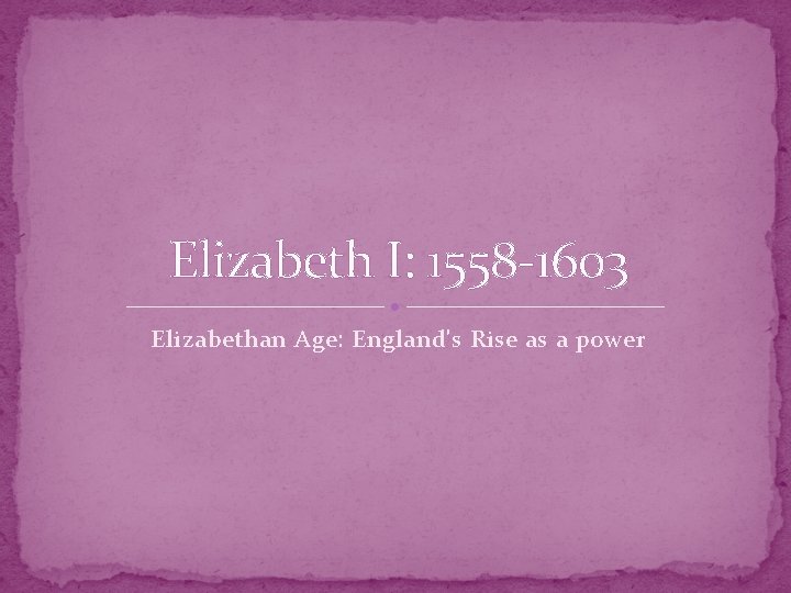 Elizabeth I: 1558 -1603 Elizabethan Age: England's Rise as a power 