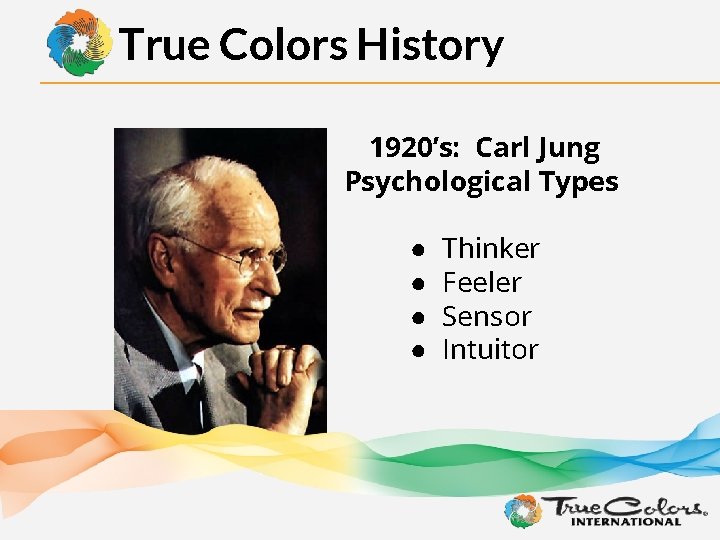 True Colors History 1920’s: Carl Jung Psychological Types ● ● Thinker Feeler Sensor Intuitor