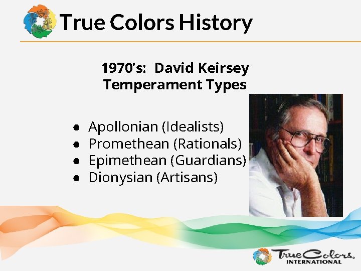 True Colors History 1970’s: David Keirsey Temperament Types ● ● Apollonian (Idealists) Promethean (Rationals)