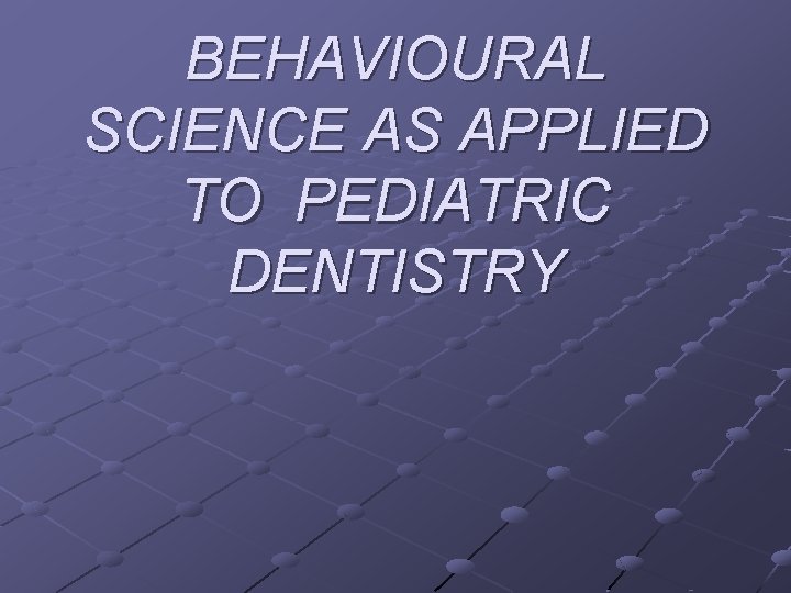 BEHAVIOURAL SCIENCE AS APPLIED TO PEDIATRIC DENTISTRY 