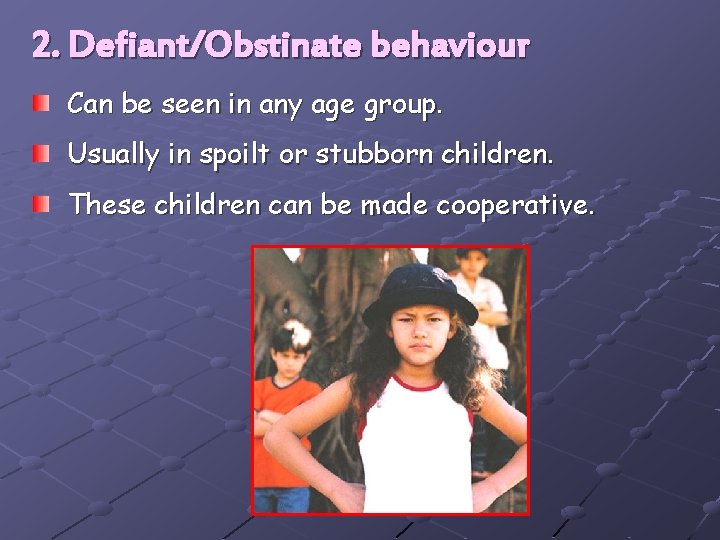 2. Defiant/Obstinate behaviour Can be seen in any age group. Usually in spoilt or