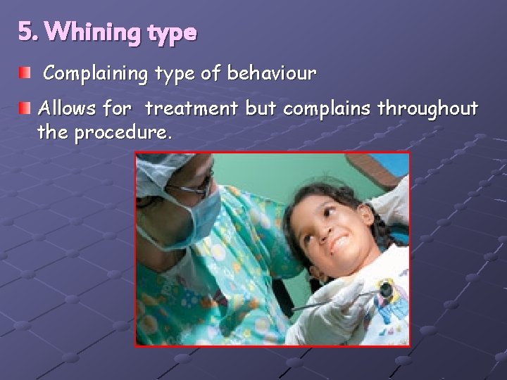 5. Whining type Complaining type of behaviour Allows for treatment but complains throughout the