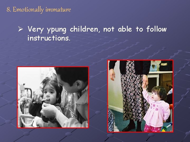 8. Emotionally immature Ø Very ypung children, not able to follow instructions. 