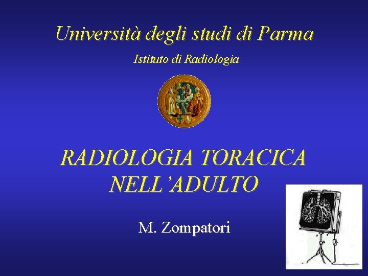 Università degli studi di Parma Istituto di Radiologia RADIOLOGIA TORACICA NELL’ADULTO M. Zompatori 