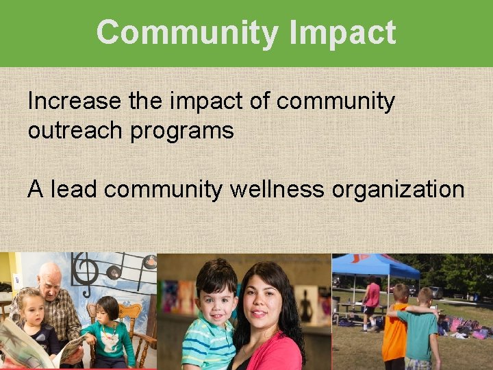 Community Impact Increase the impact of community outreach programs A lead community wellness organization