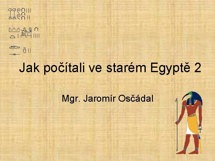 Jak počítali ve starém Egyptě 2 Mgr. Jaromír Osčádal 