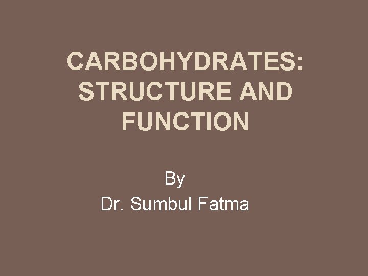 CARBOHYDRATES: STRUCTURE AND FUNCTION By Dr. Sumbul Fatma 