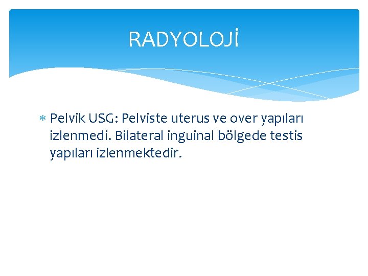 RADYOLOJİ Pelvik USG: Pelviste uterus ve over yapıları izlenmedi. Bilateral inguinal bölgede testis yapıları