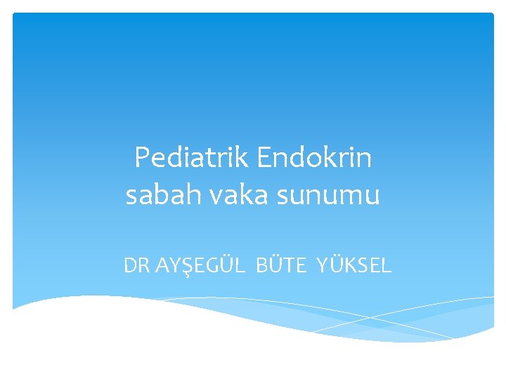 Pediatrik Endokrin sabah vaka sunumu DR AYŞEGÜL BÜTE YÜKSEL 