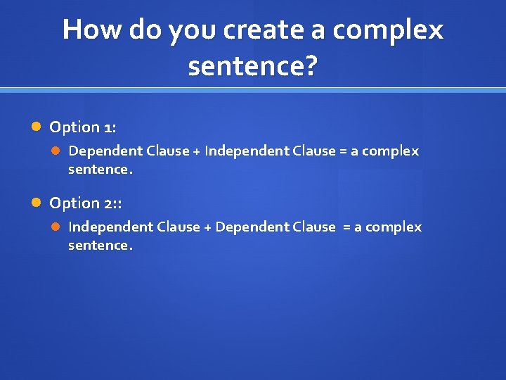 How do you create a complex sentence? Option 1: Dependent Clause + Independent Clause