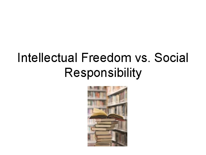 Intellectual Freedom vs. Social Responsibility 