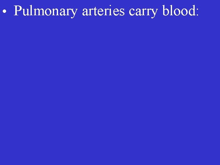  • Pulmonary arteries carry blood: 