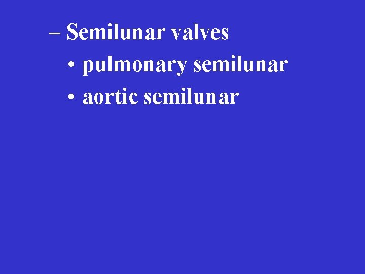 – Semilunar valves • pulmonary semilunar • aortic semilunar 