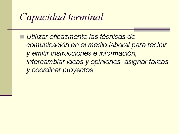 Capacidad terminal n Utilizar eficazmente las técnicas de comunicación en el medio laboral para