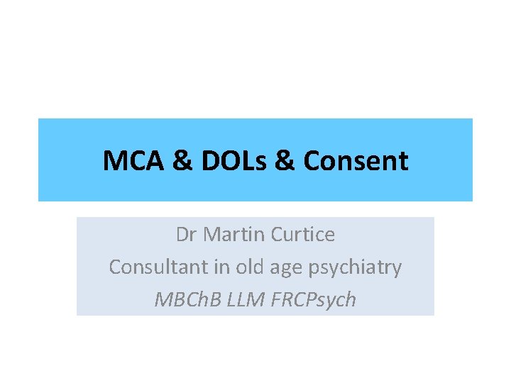 MCA & DOLs & Consent Dr Martin Curtice Consultant in old age psychiatry MBCh.