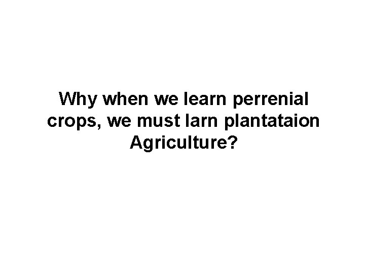 Why when we learn perrenial crops, we must larn plantataion Agriculture? 