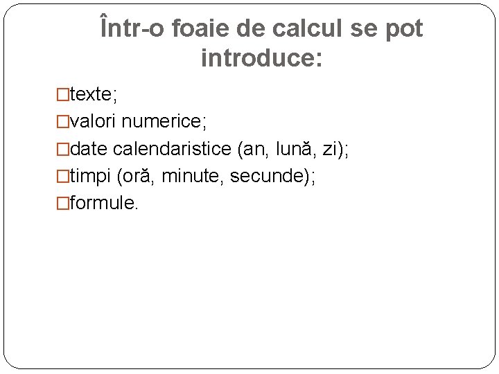 Într-o foaie de calcul se pot introduce: �texte; �valori numerice; �date calendaristice (an, lună,