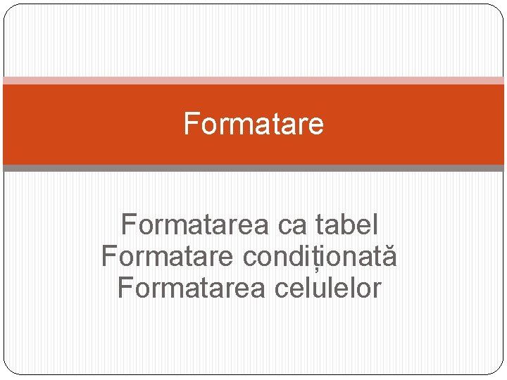 Formatarea ca tabel Formatare condiționată Formatarea celulelor 