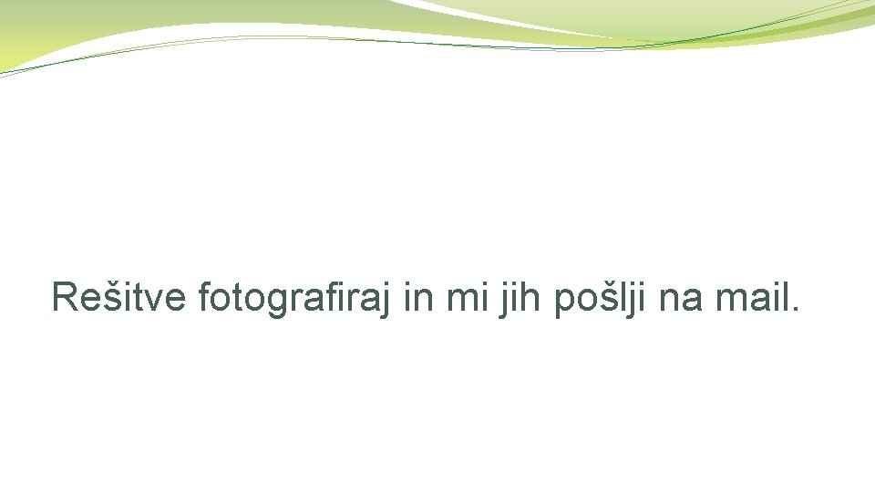 Rešitve fotografiraj in mi jih pošlji na mail. 