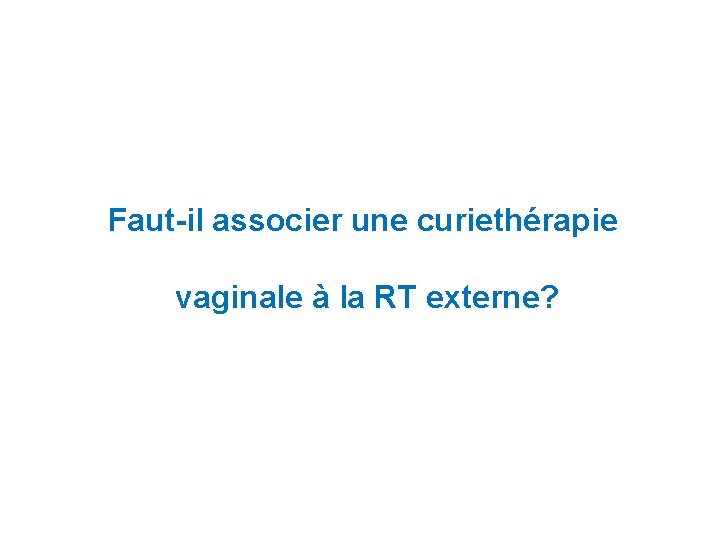 Faut-il associer une curiethérapie vaginale à la RT externe? 