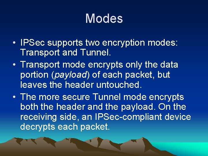 Modes • IPSec supports two encryption modes: Transport and Tunnel. • Transport mode encrypts