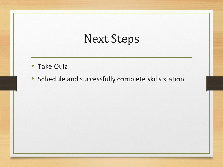 Next Steps • Take Quiz • Schedule and successfully complete skills station 