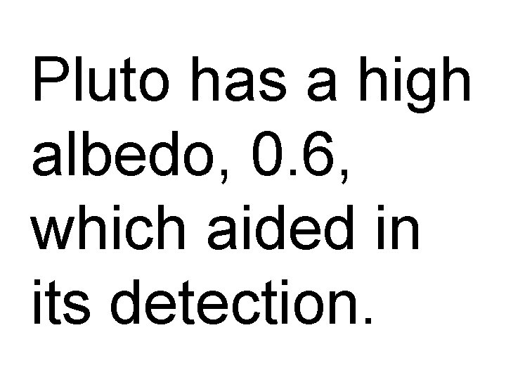 Pluto has a high albedo, 0. 6, which aided in its detection. 