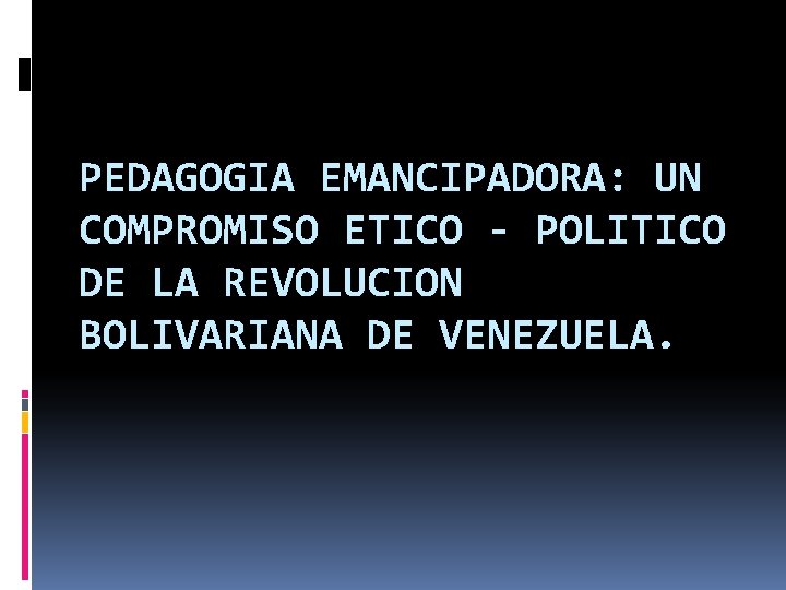 PEDAGOGIA EMANCIPADORA: UN COMPROMISO ETICO - POLITICO DE LA REVOLUCION BOLIVARIANA DE VENEZUELA. 