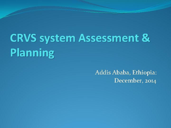 CRVS system Assessment & Planning Addis Ababa, Ethiopia: December, 2014 