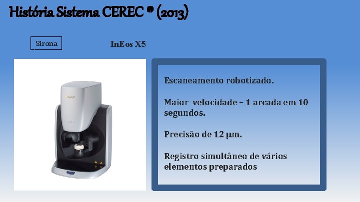 História Sistema CEREC ® (2013) Sirona In. Eos X 5 Escaneamento robotizado. Maior velocidade História Sistema CEREC ® (2013) Sirona In. Eos X 5 Escaneamento robotizado. Maior velocidade